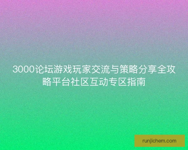 3000论坛游戏玩家交流与策略分享全攻略平台社区互动专区指南