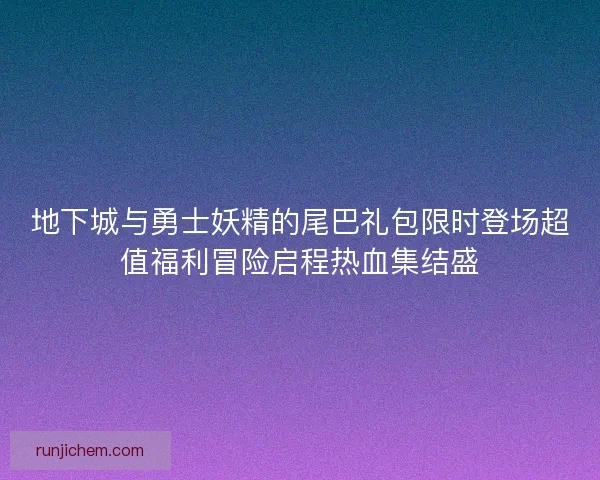 地下城与勇士妖精的尾巴礼包限时登场超值福利冒险启程热血集结盛