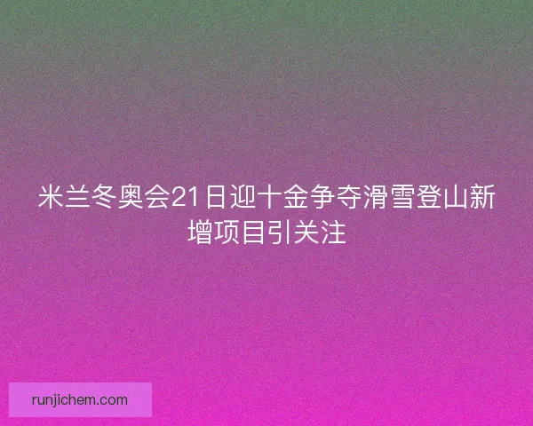 米兰冬奥会21日迎十金争夺滑雪登山新增项目引关注