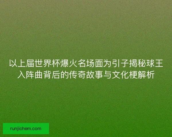 以上届世界杯爆火名场面为引子揭秘球王入阵曲背后的传奇故事与文化梗解析