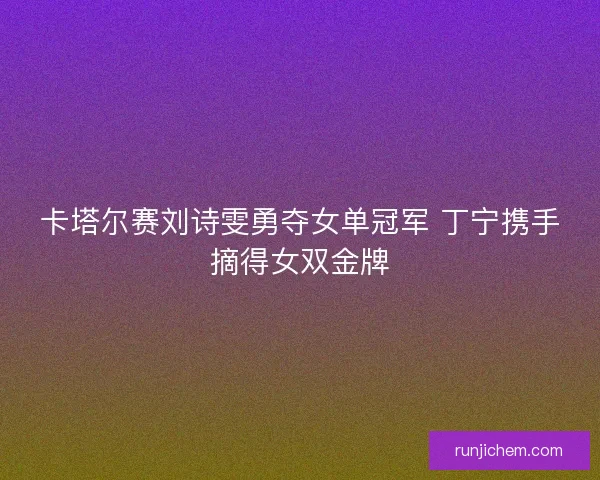 卡塔尔赛刘诗雯勇夺女单冠军 丁宁携手摘得女双金牌