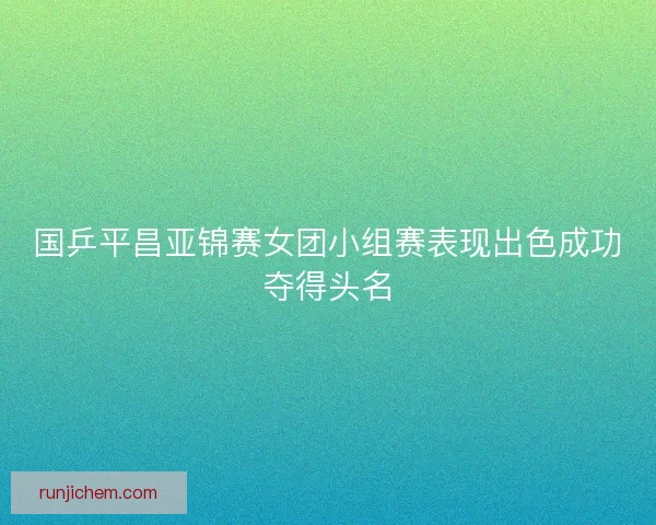 国乒平昌亚锦赛女团小组赛表现出色成功夺得头名