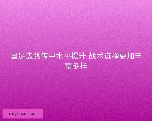 国足边路传中水平提升 战术选择更加丰富多样